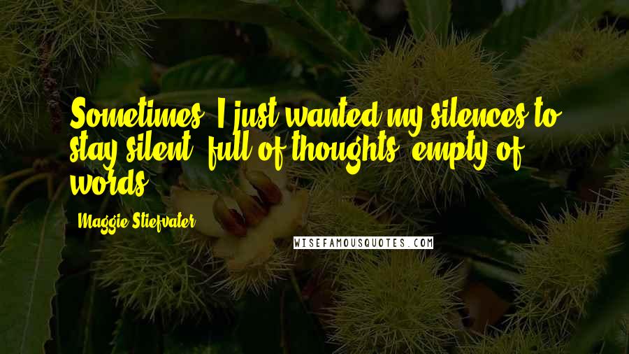 Maggie Stiefvater Quotes: Sometimes, I just wanted my silences to stay silent, full of thoughts, empty of words.