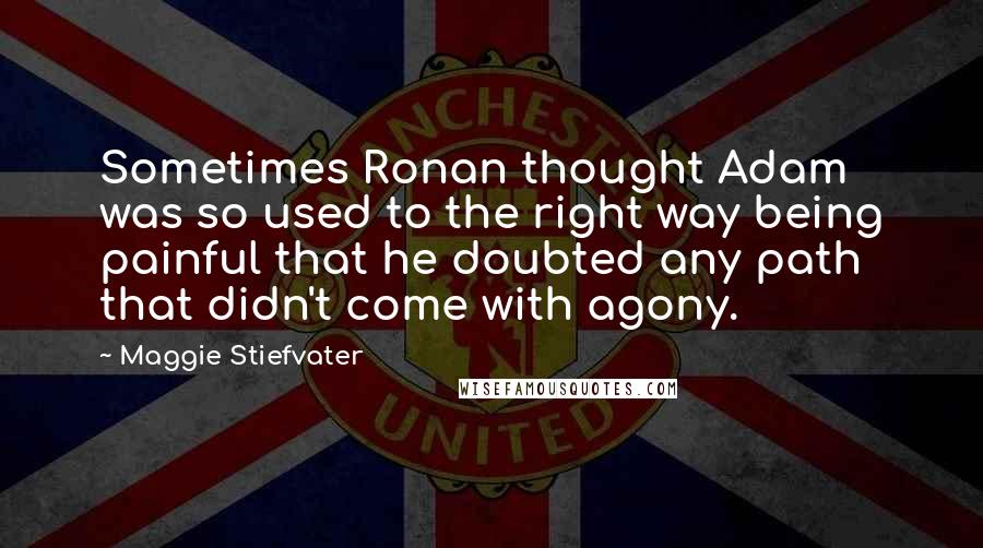 Maggie Stiefvater Quotes: Sometimes Ronan thought Adam was so used to the right way being painful that he doubted any path that didn't come with agony.