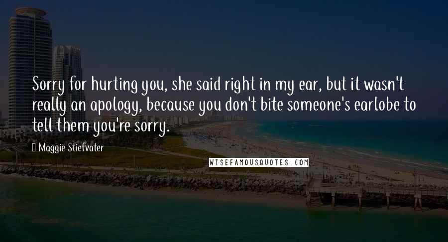 Maggie Stiefvater Quotes: Sorry for hurting you, she said right in my ear, but it wasn't really an apology, because you don't bite someone's earlobe to tell them you're sorry.