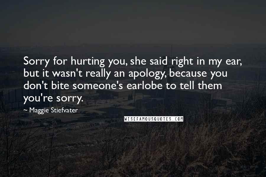 Maggie Stiefvater Quotes: Sorry for hurting you, she said right in my ear, but it wasn't really an apology, because you don't bite someone's earlobe to tell them you're sorry.