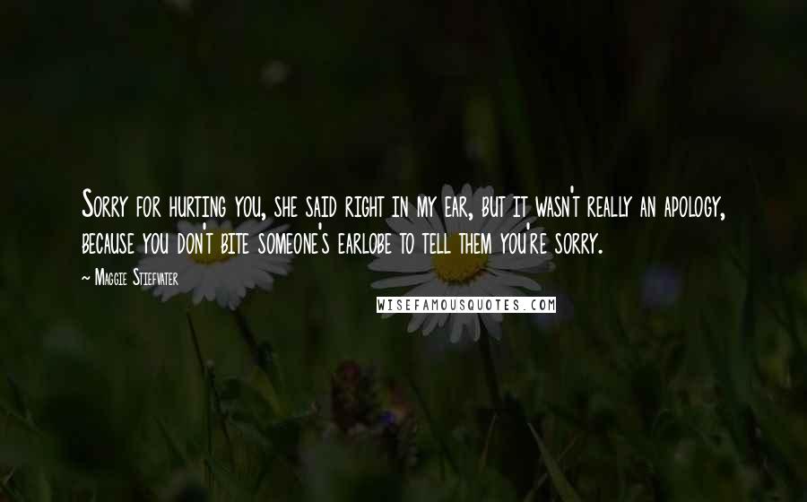 Maggie Stiefvater Quotes: Sorry for hurting you, she said right in my ear, but it wasn't really an apology, because you don't bite someone's earlobe to tell them you're sorry.