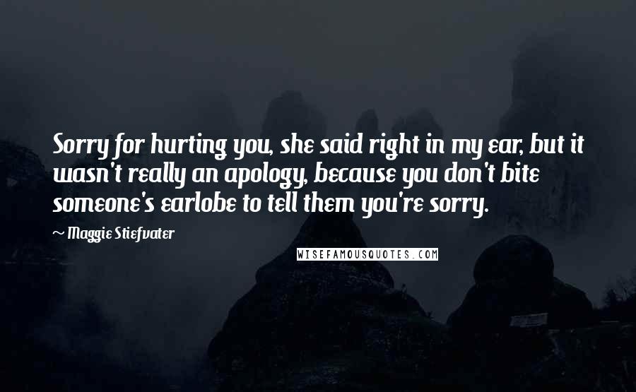 Maggie Stiefvater Quotes: Sorry for hurting you, she said right in my ear, but it wasn't really an apology, because you don't bite someone's earlobe to tell them you're sorry.