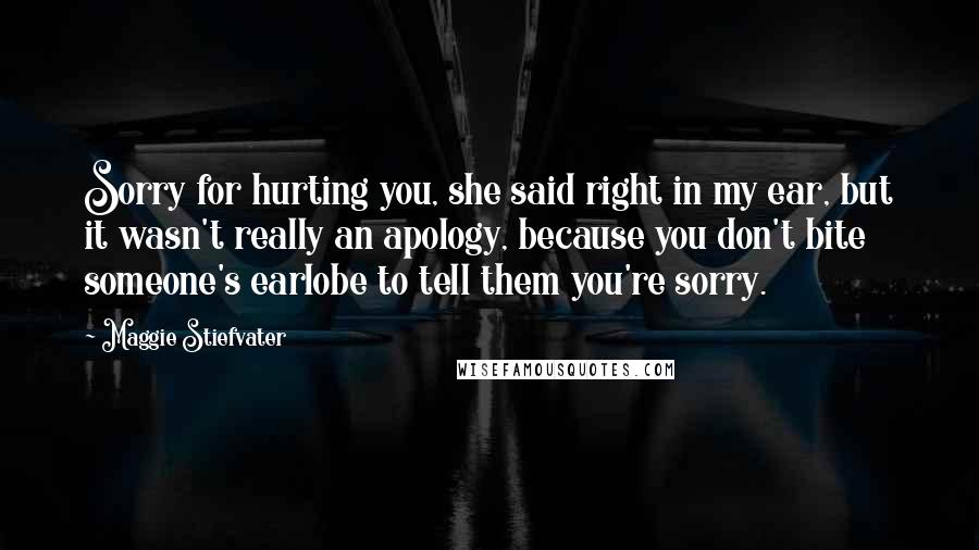 Maggie Stiefvater Quotes: Sorry for hurting you, she said right in my ear, but it wasn't really an apology, because you don't bite someone's earlobe to tell them you're sorry.