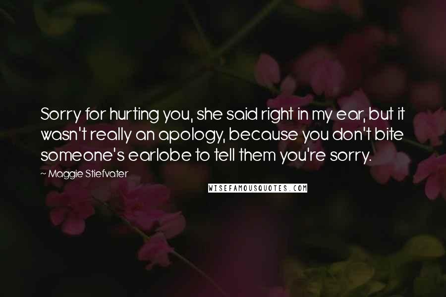 Maggie Stiefvater Quotes: Sorry for hurting you, she said right in my ear, but it wasn't really an apology, because you don't bite someone's earlobe to tell them you're sorry.