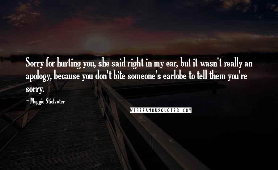 Maggie Stiefvater Quotes: Sorry for hurting you, she said right in my ear, but it wasn't really an apology, because you don't bite someone's earlobe to tell them you're sorry.