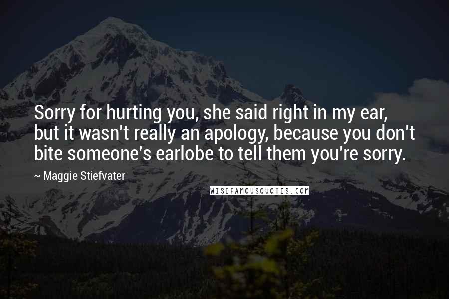Maggie Stiefvater Quotes: Sorry for hurting you, she said right in my ear, but it wasn't really an apology, because you don't bite someone's earlobe to tell them you're sorry.