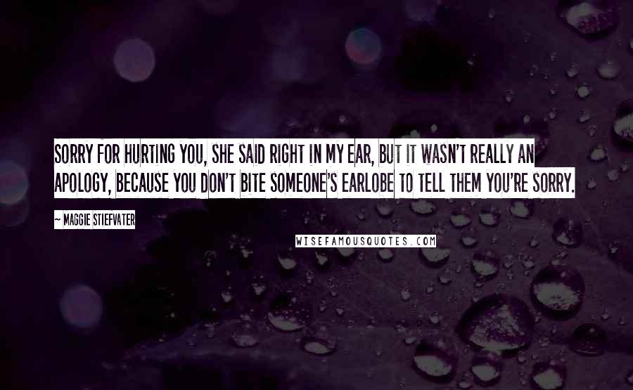 Maggie Stiefvater Quotes: Sorry for hurting you, she said right in my ear, but it wasn't really an apology, because you don't bite someone's earlobe to tell them you're sorry.