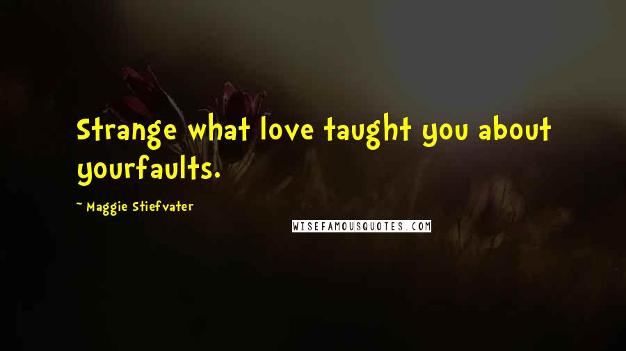 Maggie Stiefvater Quotes: Strange what love taught you about yourfaults.