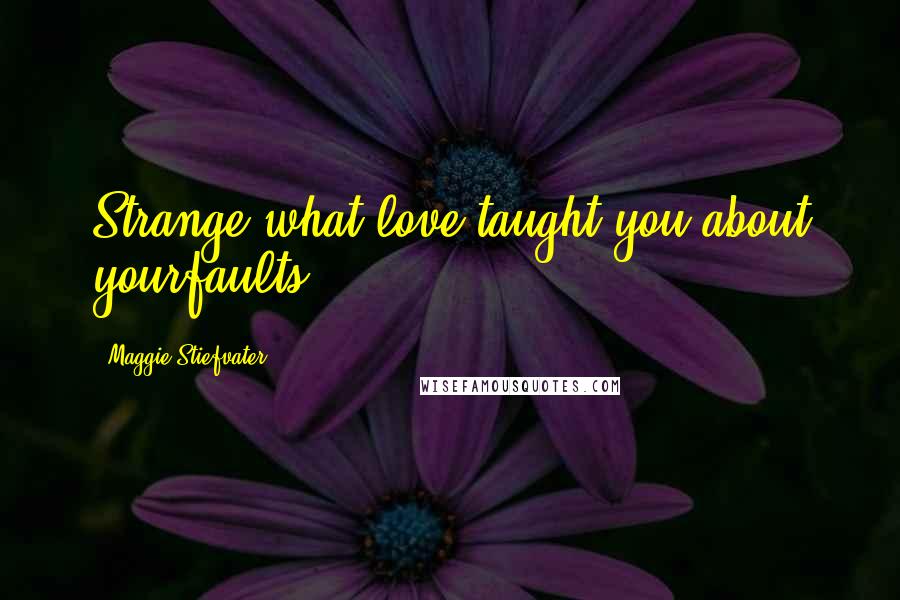 Maggie Stiefvater Quotes: Strange what love taught you about yourfaults.
