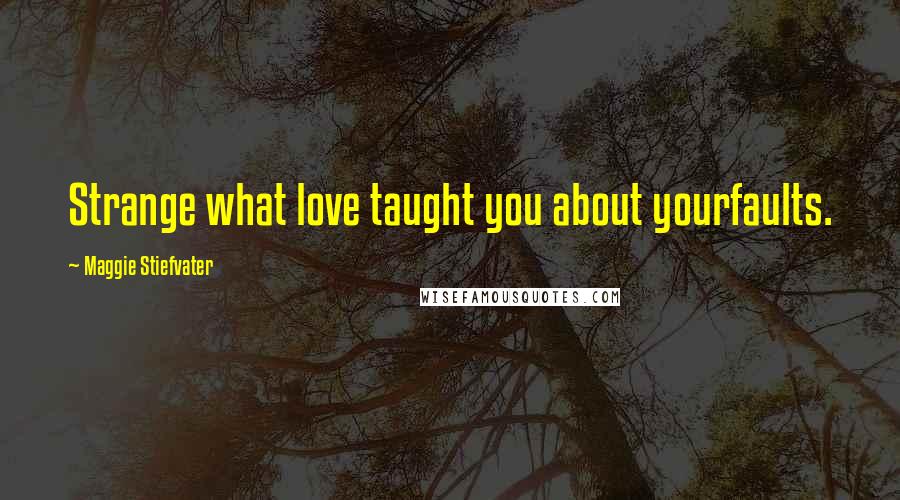 Maggie Stiefvater Quotes: Strange what love taught you about yourfaults.