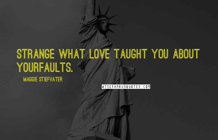 Maggie Stiefvater Quotes: Strange what love taught you about yourfaults.