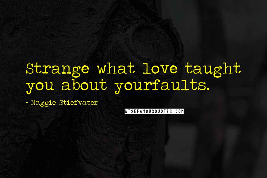 Maggie Stiefvater Quotes: Strange what love taught you about yourfaults.