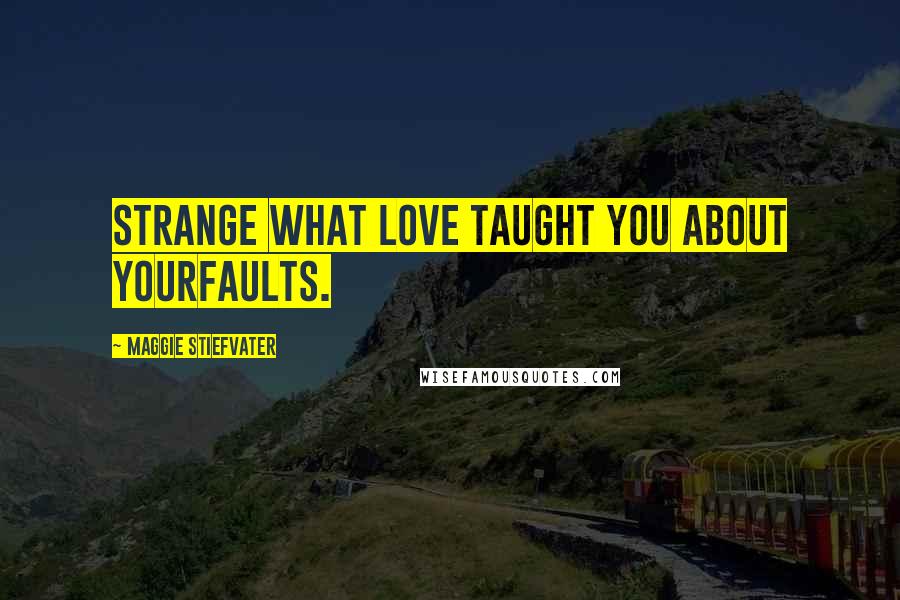 Maggie Stiefvater Quotes: Strange what love taught you about yourfaults.