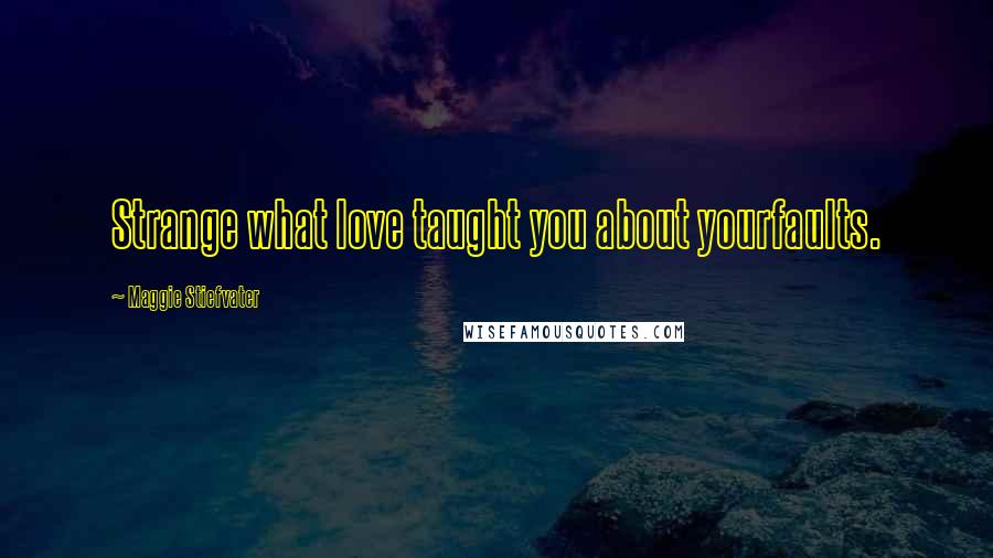 Maggie Stiefvater Quotes: Strange what love taught you about yourfaults.