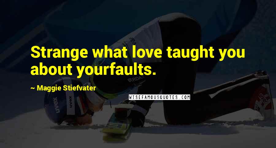 Maggie Stiefvater Quotes: Strange what love taught you about yourfaults.