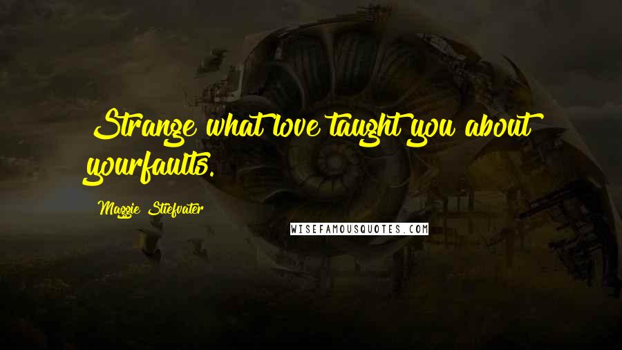 Maggie Stiefvater Quotes: Strange what love taught you about yourfaults.