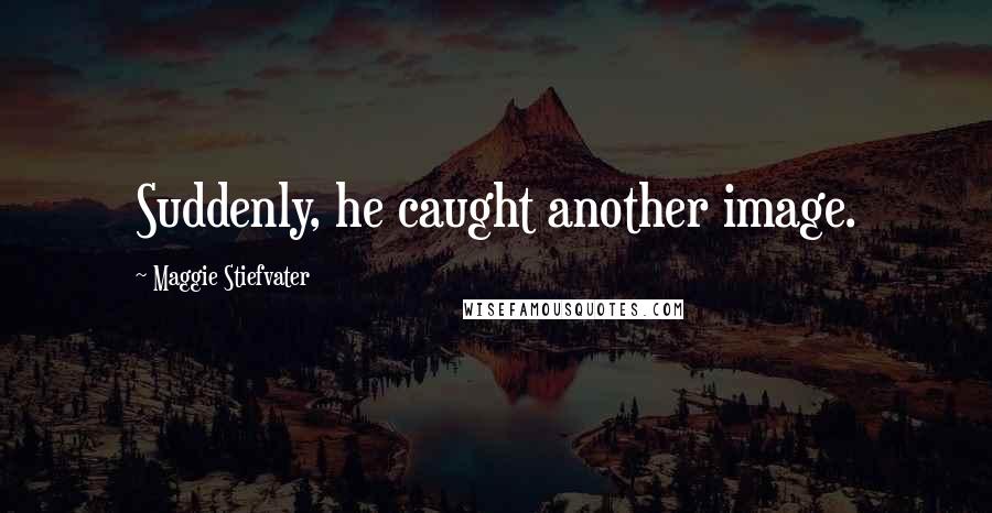 Maggie Stiefvater Quotes: Suddenly, he caught another image.