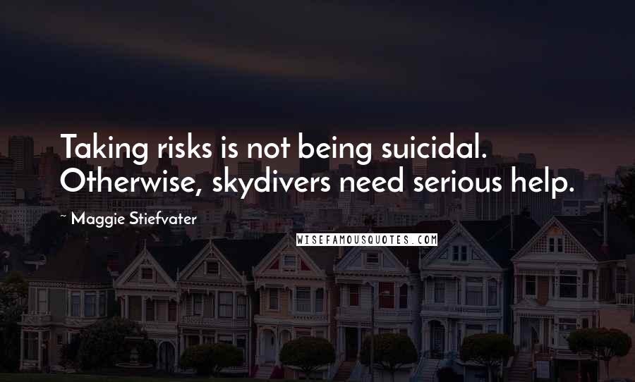 Maggie Stiefvater Quotes: Taking risks is not being suicidal. Otherwise, skydivers need serious help.