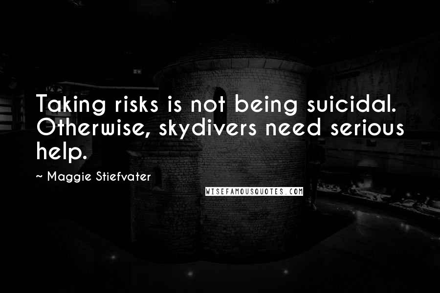 Maggie Stiefvater Quotes: Taking risks is not being suicidal. Otherwise, skydivers need serious help.