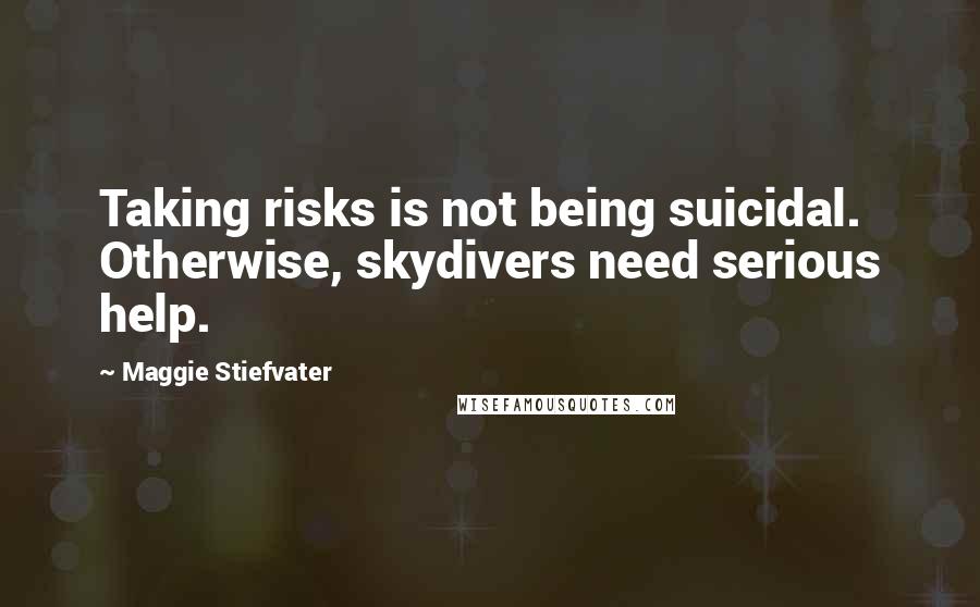 Maggie Stiefvater Quotes: Taking risks is not being suicidal. Otherwise, skydivers need serious help.