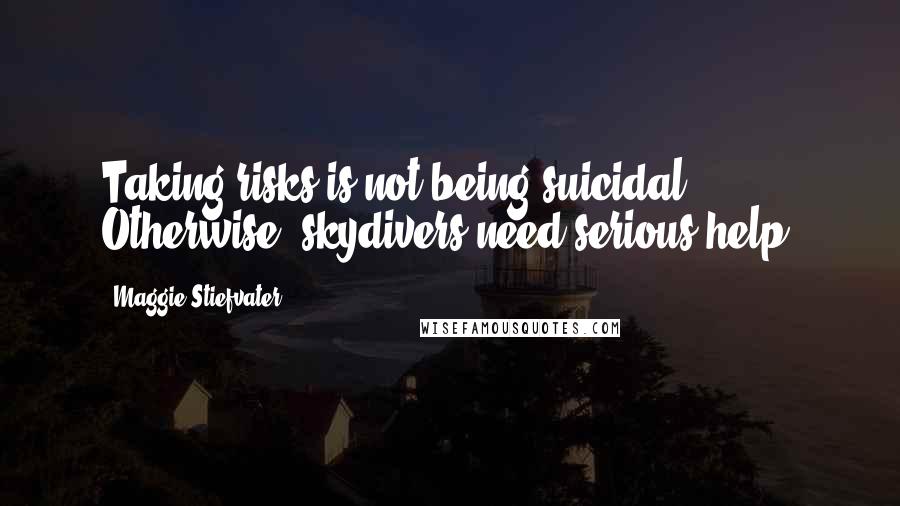 Maggie Stiefvater Quotes: Taking risks is not being suicidal. Otherwise, skydivers need serious help.