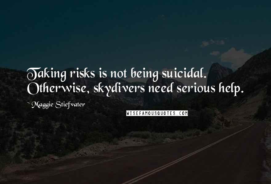 Maggie Stiefvater Quotes: Taking risks is not being suicidal. Otherwise, skydivers need serious help.