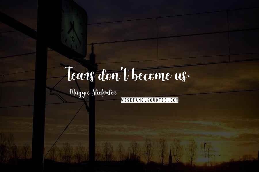 Maggie Stiefvater Quotes: Tears don't become us.