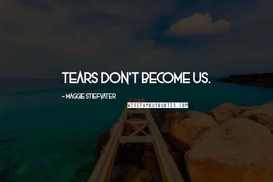 Maggie Stiefvater Quotes: Tears don't become us.