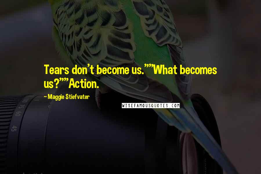 Maggie Stiefvater Quotes: Tears don't become us.""What becomes us?""Action.