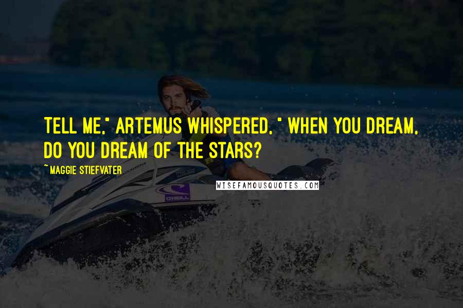 Maggie Stiefvater Quotes: Tell me," Artemus whispered, " when you dream, do you dream of the stars?