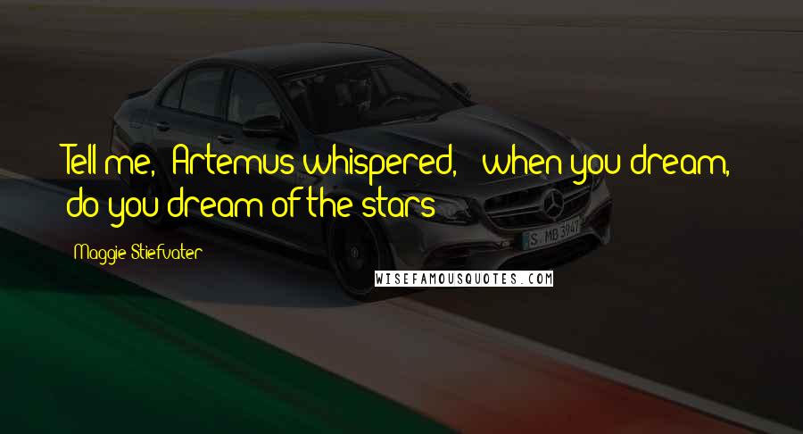 Maggie Stiefvater Quotes: Tell me," Artemus whispered, " when you dream, do you dream of the stars?