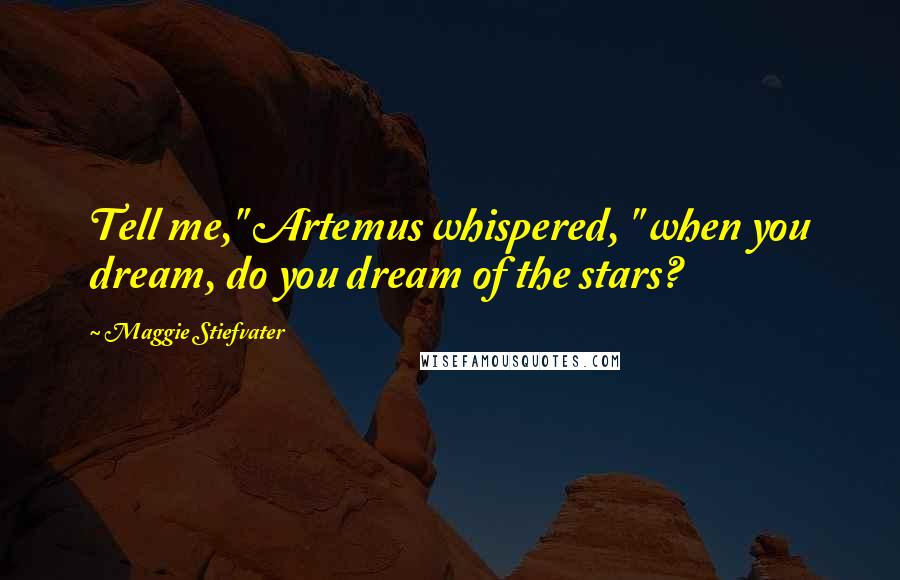 Maggie Stiefvater Quotes: Tell me," Artemus whispered, " when you dream, do you dream of the stars?