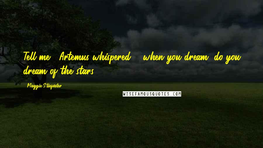 Maggie Stiefvater Quotes: Tell me," Artemus whispered, " when you dream, do you dream of the stars?
