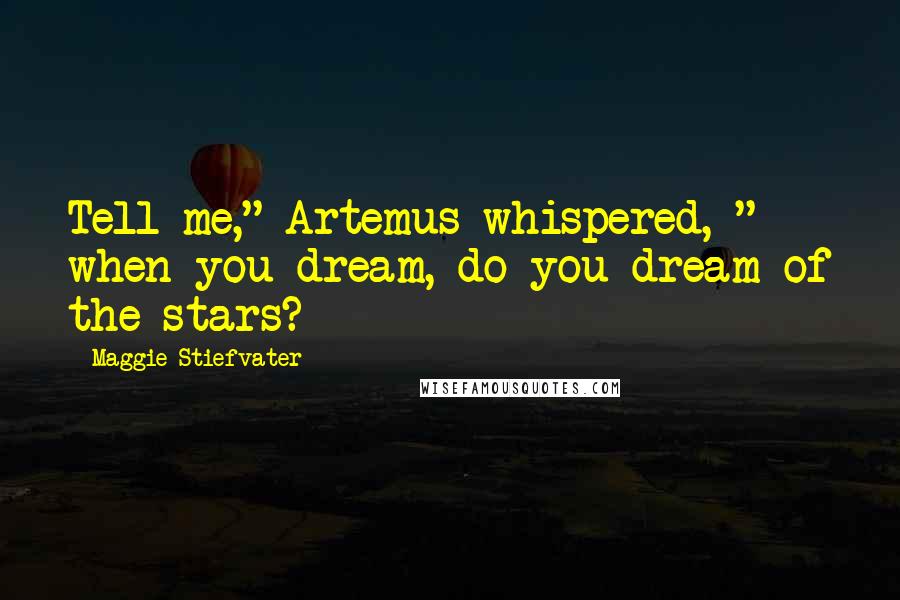 Maggie Stiefvater Quotes: Tell me," Artemus whispered, " when you dream, do you dream of the stars?