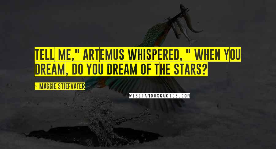 Maggie Stiefvater Quotes: Tell me," Artemus whispered, " when you dream, do you dream of the stars?