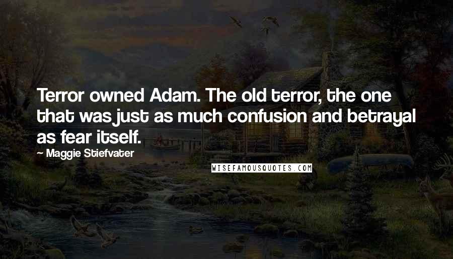 Maggie Stiefvater Quotes: Terror owned Adam. The old terror, the one that was just as much confusion and betrayal as fear itself.