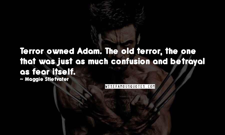 Maggie Stiefvater Quotes: Terror owned Adam. The old terror, the one that was just as much confusion and betrayal as fear itself.