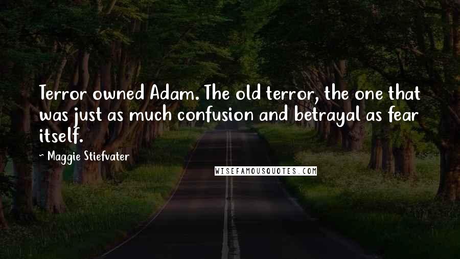 Maggie Stiefvater Quotes: Terror owned Adam. The old terror, the one that was just as much confusion and betrayal as fear itself.