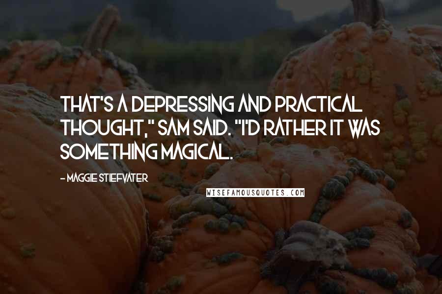 Maggie Stiefvater Quotes: That's a depressing and practical thought," Sam said. "I'd rather it was something magical.