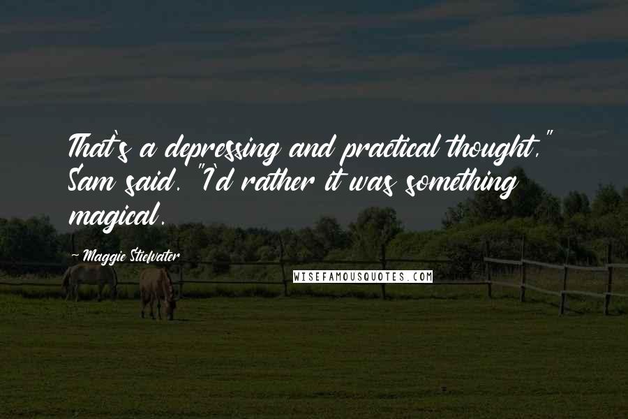 Maggie Stiefvater Quotes: That's a depressing and practical thought," Sam said. "I'd rather it was something magical.