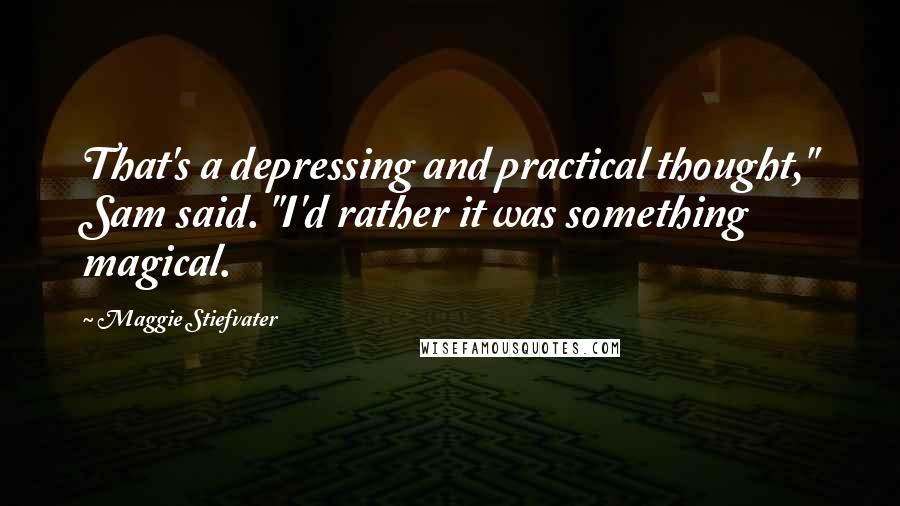 Maggie Stiefvater Quotes: That's a depressing and practical thought," Sam said. "I'd rather it was something magical.