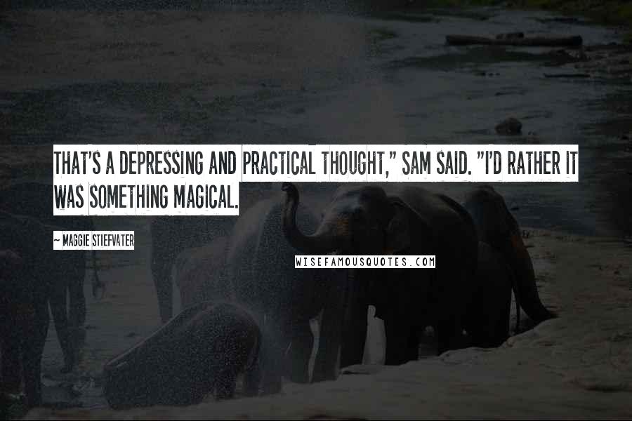 Maggie Stiefvater Quotes: That's a depressing and practical thought," Sam said. "I'd rather it was something magical.