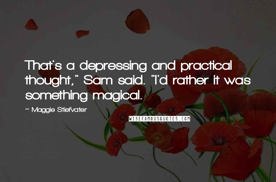 Maggie Stiefvater Quotes: That's a depressing and practical thought," Sam said. "I'd rather it was something magical.