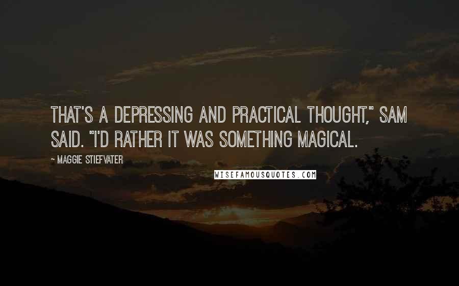Maggie Stiefvater Quotes: That's a depressing and practical thought," Sam said. "I'd rather it was something magical.