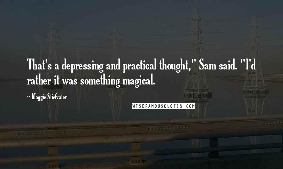 Maggie Stiefvater Quotes: That's a depressing and practical thought," Sam said. "I'd rather it was something magical.