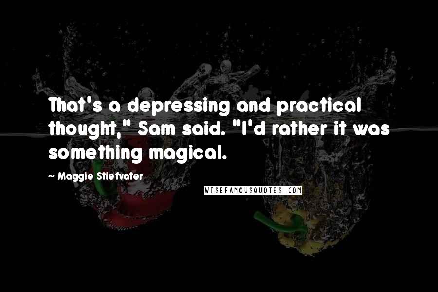 Maggie Stiefvater Quotes: That's a depressing and practical thought," Sam said. "I'd rather it was something magical.