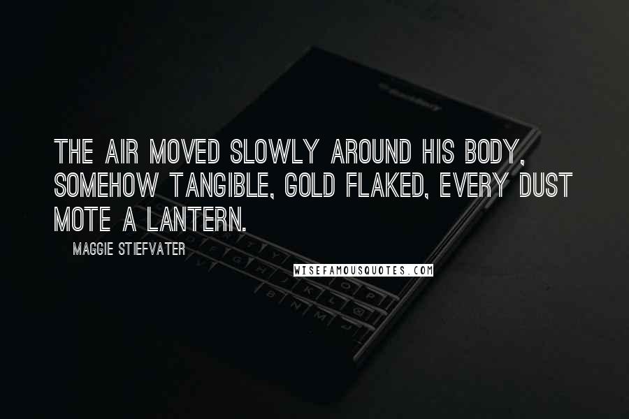 Maggie Stiefvater Quotes: The air moved slowly around his body, somehow tangible, gold flaked, every dust mote a lantern.