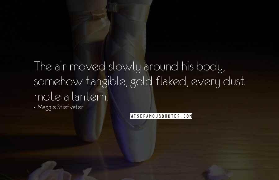 Maggie Stiefvater Quotes: The air moved slowly around his body, somehow tangible, gold flaked, every dust mote a lantern.