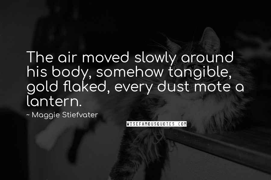 Maggie Stiefvater Quotes: The air moved slowly around his body, somehow tangible, gold flaked, every dust mote a lantern.