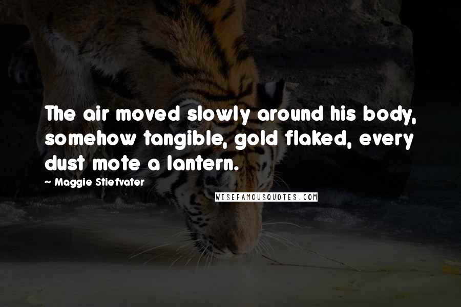 Maggie Stiefvater Quotes: The air moved slowly around his body, somehow tangible, gold flaked, every dust mote a lantern.